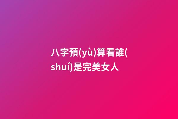 八字預(yù)算看誰(shuí)是完美女人