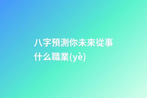 八字預測你未來從事什么職業(yè)