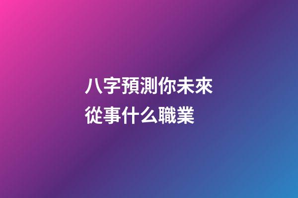 八字預測你未來從事什么職業