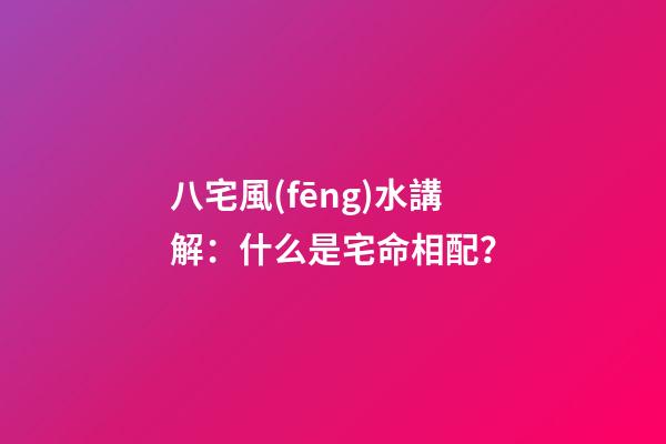 八宅風(fēng)水講解：什么是宅命相配？