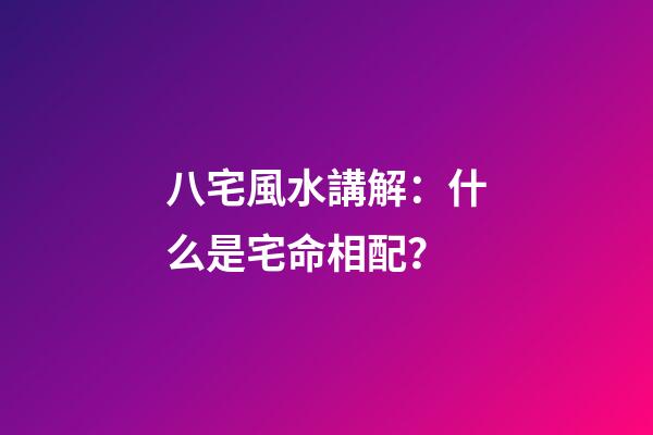 八宅風水講解：什么是宅命相配？