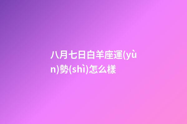 八月七日白羊座運(yùn)勢(shì)怎么樣-第1張-星座運(yùn)勢(shì)-玄機(jī)派