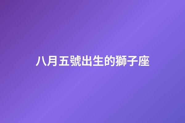 八月五號出生的獅子座-第1張-星座運勢-玄機派
