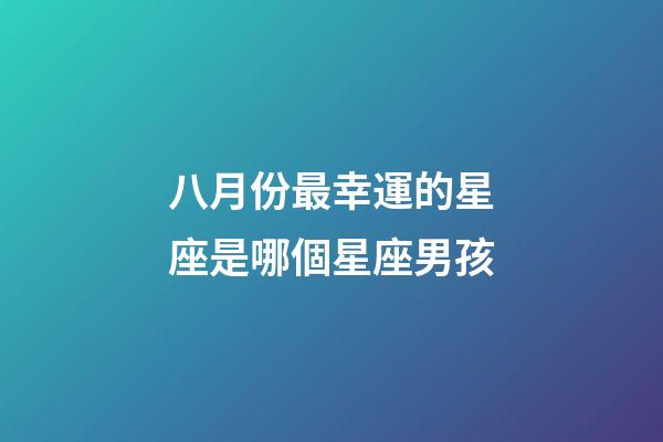 八月份最幸運的星座是哪個星座男孩-第1張-星座運勢-玄機派