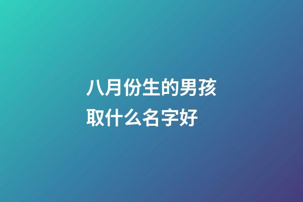 八月份生的男孩取什么名字好(八月生的男孩子取什么名字好)-第1張-男孩起名-玄機派
