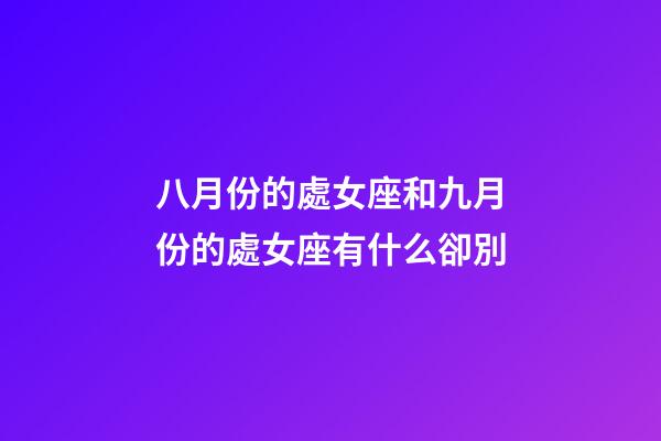 八月份的處女座和九月份的處女座有什么卻別-第1張-星座運勢-玄機派