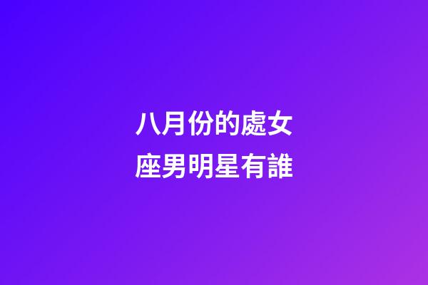 八月份的處女座男明星有誰-第1張-星座運勢-玄機派