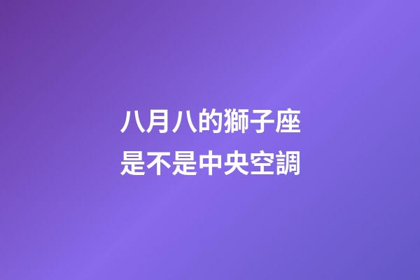 八月八的獅子座是不是中央空調