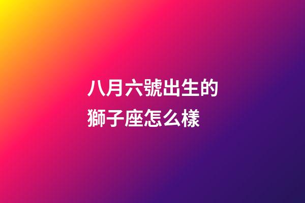 八月六號出生的獅子座怎么樣-第1張-星座運(yùn)勢-玄機(jī)派
