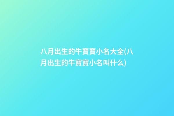 八月出生的牛寶寶小名大全(八月出生的牛寶寶小名叫什么)