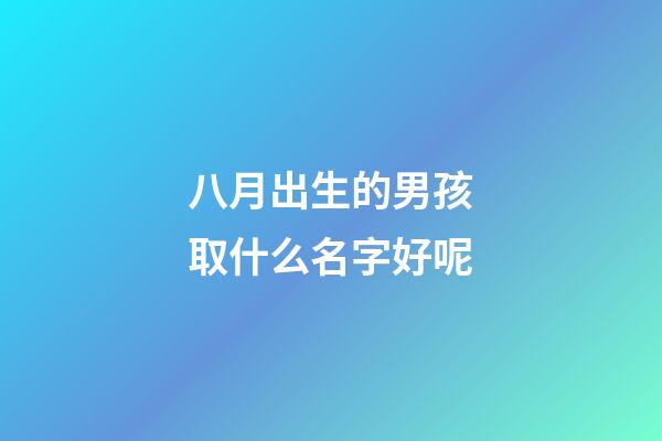 八月出生的男孩取什么名字好呢(適合八月出生的男孩的名字)-第1張-男孩起名-玄機(jī)派