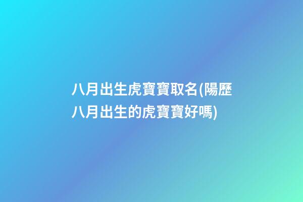 八月出生虎寶寶取名(陽歷八月出生的虎寶寶好嗎)