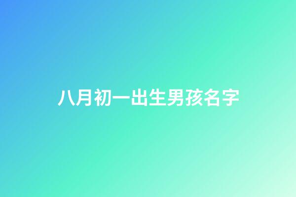 八月初一出生男孩名字(八月初一出生的男孩小名)-第1張-男孩起名-玄機派