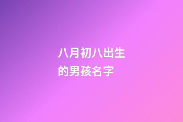 八月初八出生的男孩名字(八月初八出生男孩命運好不好)-第1張-男孩起名-玄機派