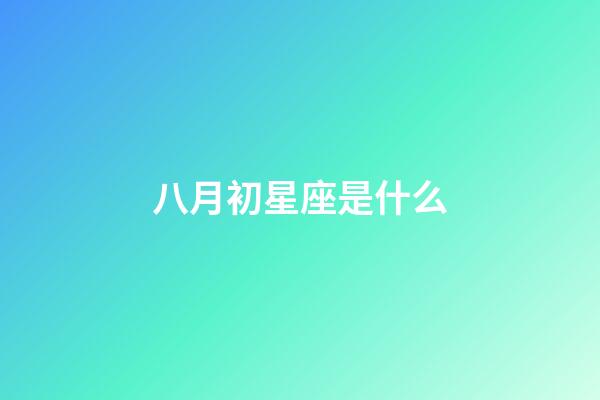 八月初星座是什么-第1張-星座運勢-玄機派