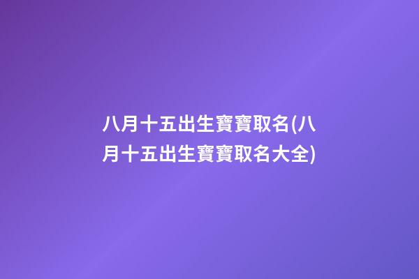 八月十五出生寶寶取名(八月十五出生寶寶取名大全)