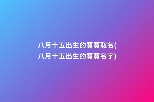 八月十五出生的寶寶取名(八月十五出生的寶寶名字)