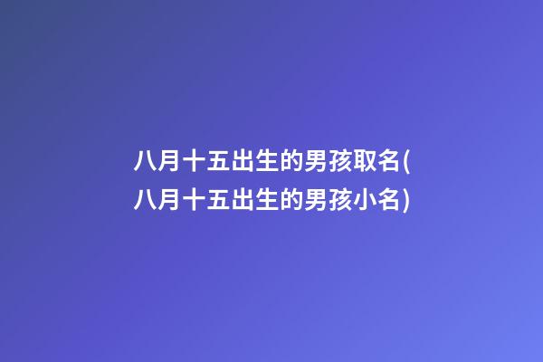 八月十五出生的男孩取名(八月十五出生的男孩小名)