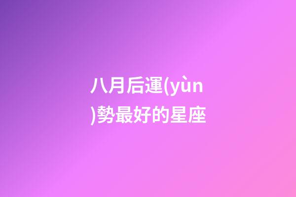 八月后運(yùn)勢最好的星座-第1張-星座運(yùn)勢-玄機(jī)派