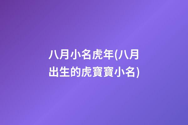 八月小名虎年(八月出生的虎寶寶小名)