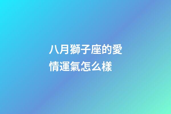 八月獅子座的愛情運氣怎么樣-第1張-星座運勢-玄機派