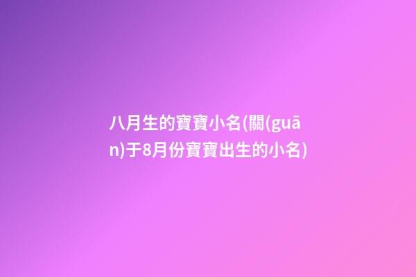 八月生的寶寶小名(關(guān)于8月份寶寶出生的小名)