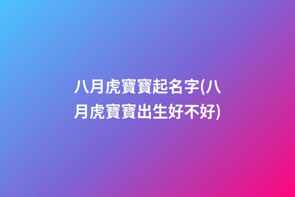八月虎寶寶起名字(八月虎寶寶出生好不好)