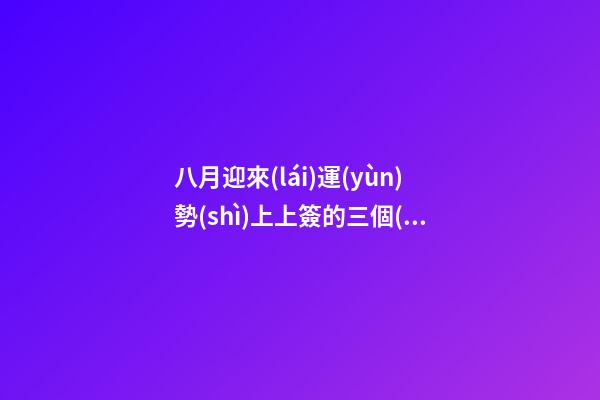 八月迎來(lái)運(yùn)勢(shì)上上簽的三個(gè)星座-第1張-星座運(yùn)勢(shì)-玄機(jī)派