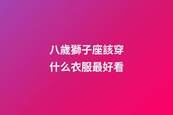 八歲獅子座該穿什么衣服最好看-第1張-星座運勢-玄機派