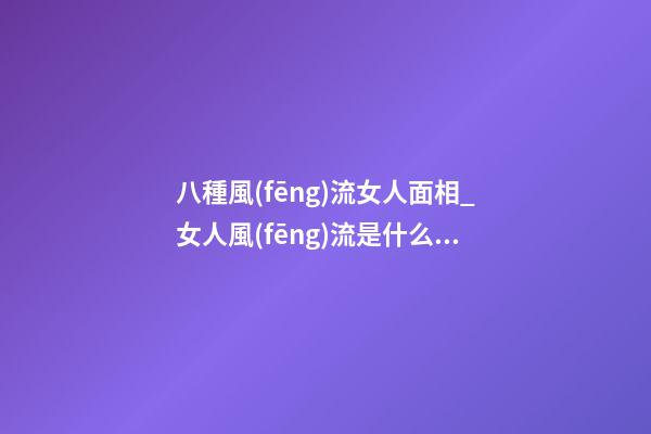 八種風(fēng)流女人面相_女人風(fēng)流是什么樣子？
