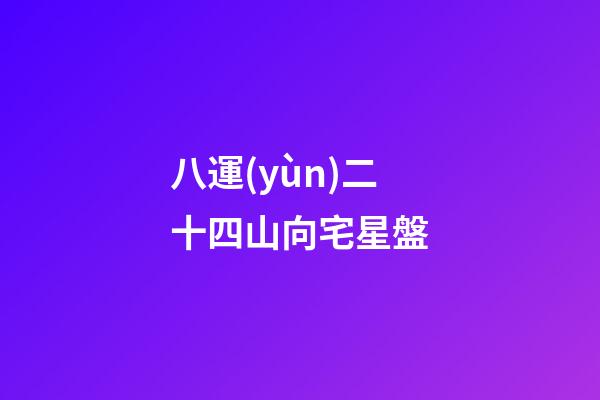 八運(yùn)二十四山向宅星盤-第1張-星座運(yùn)勢(shì)-玄機(jī)派