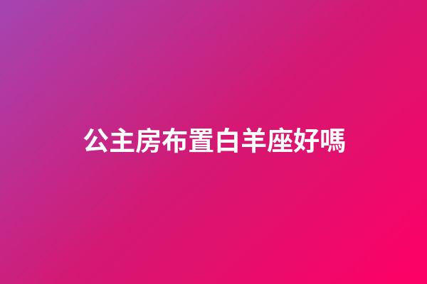 公主房布置白羊座好嗎-第1張-星座運勢-玄機派