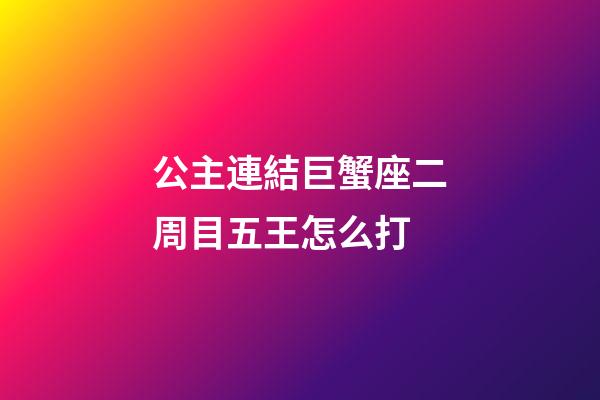公主連結巨蟹座二周目五王怎么打