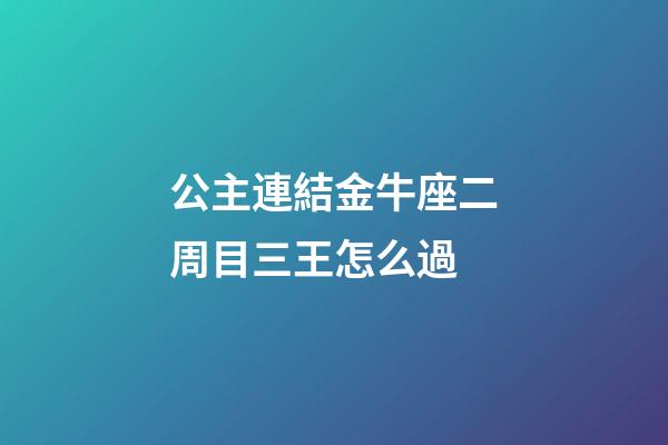 公主連結金牛座二周目三王怎么過-第1張-星座運勢-玄機派