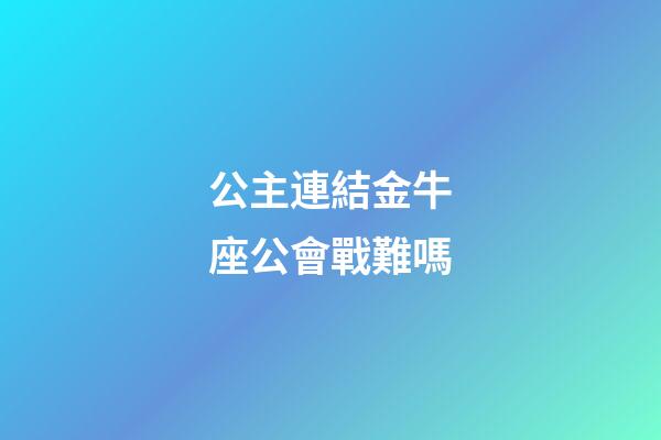 公主連結金牛座公會戰難嗎-第1張-星座運勢-玄機派