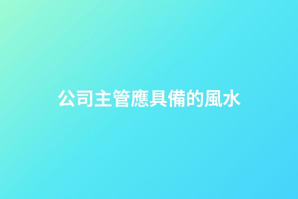 公司主管應具備的風水