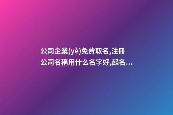 公司企業(yè)免費取名,注冊公司名稱用什么名字好,起名之家