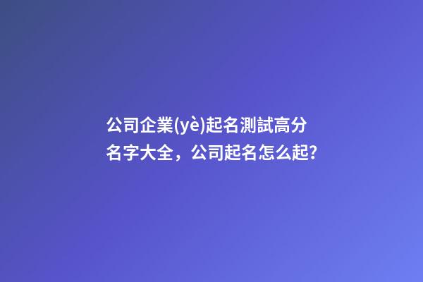 公司企業(yè)起名測試高分名字大全，公司起名怎么起？
