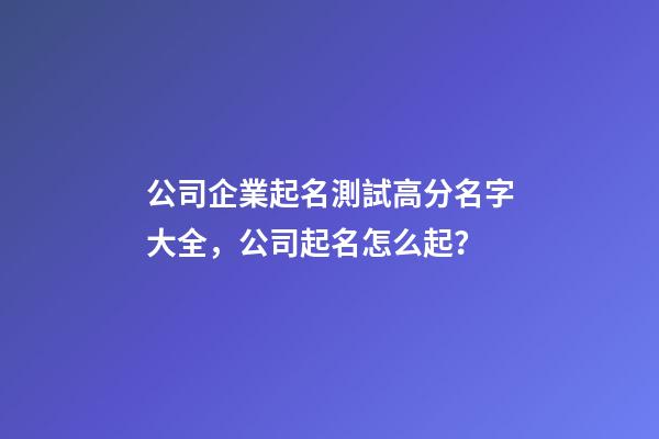 公司企業起名測試高分名字大全，公司起名怎么起？-第1張-公司起名-玄機派