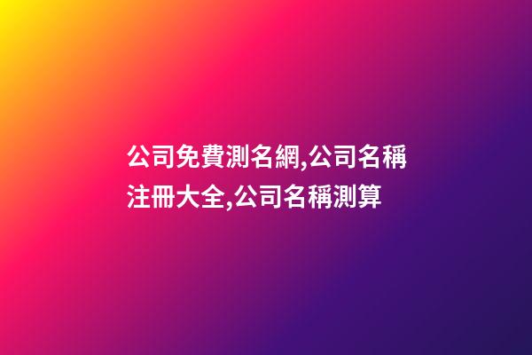 公司免費測名網,公司名稱注冊大全,公司名稱測算-第1張-公司起名-玄機派