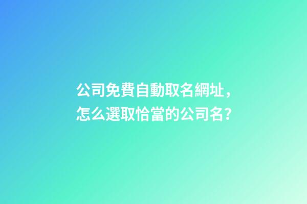 公司免費自動取名網址，怎么選取恰當的公司名？-第1張-公司起名-玄機派