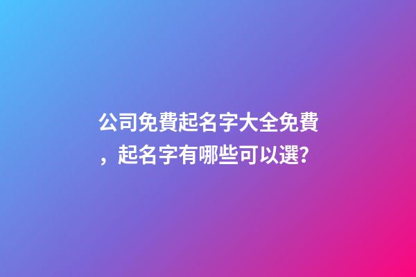 公司免費起名字大全免費，起名字有哪些可以選？-第1張-公司起名-玄機派