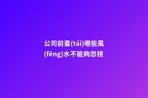 公司前臺(tái)哪些風(fēng)水不能夠忽視
