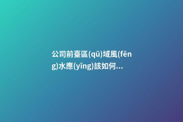 公司前臺區(qū)域風(fēng)水應(yīng)該如何強(qiáng)化