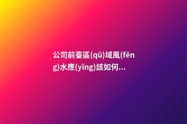 公司前臺區(qū)域風(fēng)水應(yīng)該如何強化