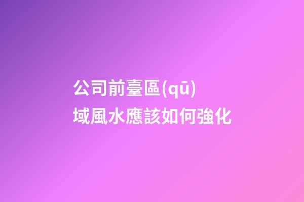 公司前臺區(qū)域風水應該如何強化
