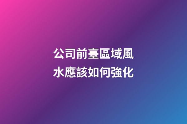 公司前臺區域風水應該如何強化
