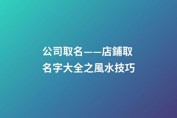 公司取名——店鋪取名字大全之風水技巧-第1張-公司起名-玄機派