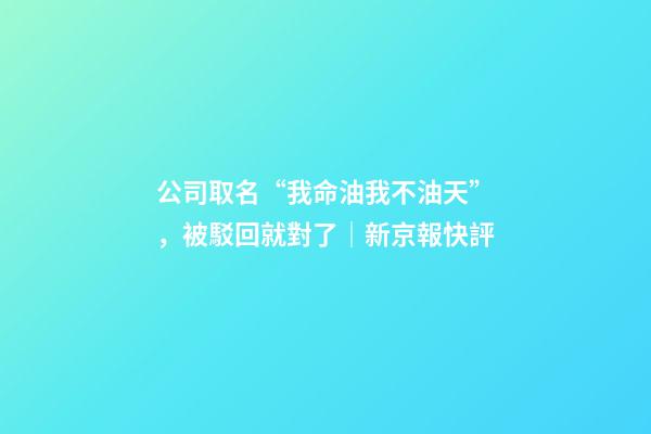 公司取名“我命油我不油天”，被駁回就對了｜新京報快評-第1張-公司起名-玄機派