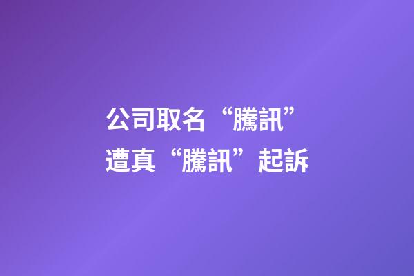 公司取名“騰訊”遭真“騰訊”起訴